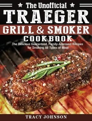 Neoficiální kuchařka ke grilování a uzení Traeger: Kuchařská kniha Tragerova grilu: zaručeně chutné a rodinou schválené recepty na uzení všech druhů masa. - The Unofficial Traeger Grill & Smoker Cookbook: The Delicious Guaranteed, Family-Approved Recipes for Smoking All Types of Meat