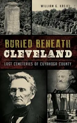 Pohřben pod Clevelandem: Ztracené hřbitovy okresu Cuyahoga - Buried Beneath Cleveland: Lost Cemeteries of Cuyahoga County