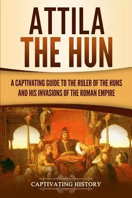 Attila Hun: Poutavý průvodce vládcem Hunů a jeho nájezdy na římskou říši - Attila the Hun: A Captivating Guide to the Ruler of the Huns and His Invasions of the Roman Empire