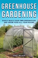 Skleníkové zahradnictví: Snadno si postavte vlastní skleník a pěstujte potraviny po celý rok. - Greenhouse Gardening: Easily Build Your Own Greenhouse and Grow Food All-Year-Round