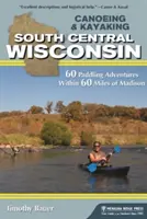 Kanoistika a kajakářství v jižním středním Wisconsinu: 60 vodáckých dobrodružství v okruhu 60 mil od Madisonu - Canoeing & Kayaking South Central Wisconsin: 60 Paddling Adventures Within 60 Miles of Madison