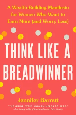 Mysli jako živitel rodiny: Manifest budování bohatství pro ženy, které chtějí vydělávat více (a méně se starat) - Think Like a Breadwinner: A Wealth-Building Manifesto for Women Who Want to Earn More (and Worry Less)