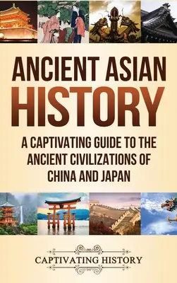 Dějiny starověké Asie: Poutavý průvodce starověkými civilizacemi Číny a Japonska - Ancient Asian History: A Captivating Guide to the Ancient Civilizations of China and Japan