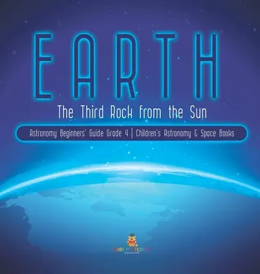 Země: Dětské knihy o astronomii a vesmíru pro 4. třídu: Třetí skála od Slunce Astronomický průvodce pro začátečníky. - Earth: The Third Rock from the Sun Astronomy Beginners' Guide Grade 4 Children's Astronomy & Space Books