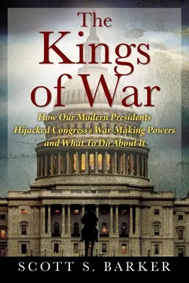 Králové války: Jak se naši moderní prezidenti zmocnili válečných pravomocí Kongresu a co s tím dělat - The Kings of War: How Our Modern Presidents Hijacked Congress's War-Making Powers and What To Do About It