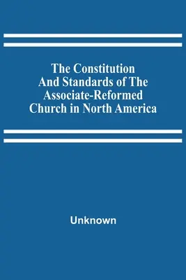 The Constitution And Standards of the Associate-Reformed Church in North America (Ústava a normy sdružené reformované církve v Severní Americe) - The Constitution And Standards Of The Associate-Reformed Church In North America
