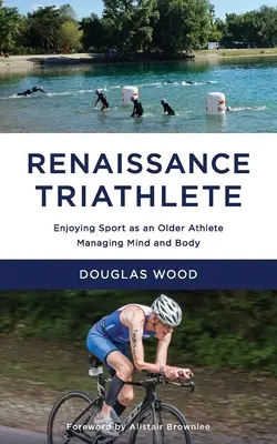Renesanční triatlonista: Vychutnejte si sport jako starší sportovec, zvládněte mysl a tělo - Renaissance Triathlete: Enjoying Sport as an Older Athlete, Managing Mind and Body