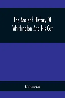 The Ancient History of Whittington And His Cat: Containing An Interesting Account Of His Life And Character (Dávné dějiny Whittingtona a jeho kočky: zajímavé vyprávění o jeho životě a povaze) - The Ancient History Of Whittington And His Cat: Containing An Interesting Account Of His Life And Character