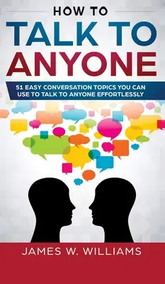 Jak mluvit s kýmkoli: 51 snadných konverzačních témat, pomocí kterých můžete bez námahy mluvit s kýmkoli - How To Talk To Anyone: 51 Easy Conversation Topics You Can Use to Talk to Anyone Effortlessly
