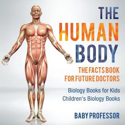 Lidské tělo: Kniha faktů pro budoucí lékaře - Knihy o biologii pro děti - Dětské knihy o biologii - The Human Body: The Facts Book for Future Doctors - Biology Books for Kids - Children's Biology Books