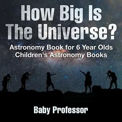 Jak velký je vesmír? Kniha o astronomii pro šestileté děti - dětské knihy o astronomii - How Big Is The Universe? Astronomy Book for 6 Year Olds - Children's Astronomy Books