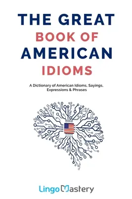 Velká kniha amerických idiomů: Velká kniha amerických idiomů: slovník amerických idiomů, rčení, výrazů a frází - The Great Book of American Idioms: A Dictionary of American Idioms, Sayings, Expressions & Phrases
