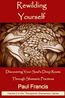 Rewilding Yourself: Šamanské praktiky: Objevte hluboké kořeny své duše prostřednictvím šamanských praktik - Rewilding Yourself: Discovering Your Soul's Deep Roots Through Shamanic Practices