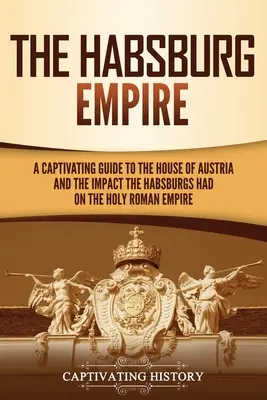 Habsburská říše: Poutavý průvodce dějinami rakouského rodu a vlivem Habsburků na Svatou říši římskou - The Habsburg Empire: A Captivating Guide to the House of Austria and the Impact the Habsburgs Had on the Holy Roman Empire