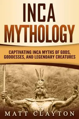 Incká mytologie: Incké mýty o bozích, bohyních a legendárních bytostech: Poutavé incké mýty - Inca Mythology: Captivating Inca Myths of Gods, Goddesses, and Legendary Creatures