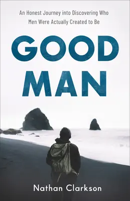 Dobrý člověk: Upřímná cesta za poznáním toho, kým muži vlastně byli stvořeni být - Good Man: An Honest Journey Into Discovering Who Men Were Actually Created to Be