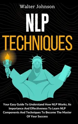 Techniky NLP: Snadný průvodce, který vám pomůže pochopit, jak NLP funguje, jaký je jeho význam a účinnost Naučit se složky a techniky NLP T - NLP Techniques: Your Easy Guide To Understand How NLP Works, Its Importance And Effectiveness To Learn NLP Components And Techniques T