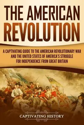 Americká revoluce: Poutavý průvodce americkou revoluční válkou a bojem Spojených států amerických za nezávislost fro - The American Revolution: A Captivating Guide to the American Revolutionary War and the United States of America's Struggle for Independence fro