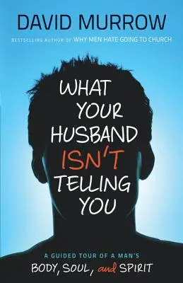 Co vám váš manžel neříká: Jak vám to neřekne: Průvodce po mužském těle, duši a duchu - What Your Husband Isn't Telling You: A Guided Tour of a Man's Body, Soul, and Spirit