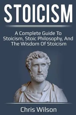 Stoicismus: Stoicismus: kompletní průvodce stoicismem, stoickou filozofií a moudrostí stoiků. - Stoicism: A Complete Guide to Stoicism, Stoic Philosophy, and the Wisdom of Stoicism