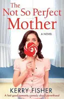 Ne tak dokonalá matka: Ne dokonalá matka: romantická komedie o rodičovství, která je příjemná na dotek - The Not So Perfect Mother: A Feel Good Romantic Comedy about Parenthood