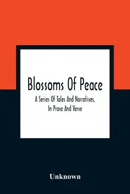 Květy míru: A Series of Tales And Narratives, In Prose And Verse: Snadné lekce pro mládež obojího pohlaví: . - Blossoms Of Peace: A Series Of Tales And Narratives, In Prose And Verse: Designed As Easy Lessons For Young Persons Of Either Sex: Embell