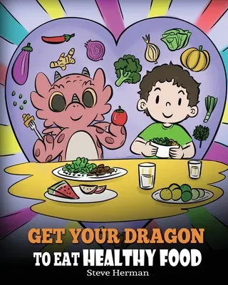 Přimějte svého draka jíst zdravou stravu: Příběh o výživě a zdravém výběru potravin. - Get Your Dragon To Eat Healthy Food: A Story About Nutrition and Healthy Food Choices