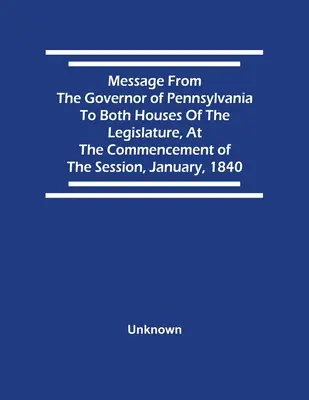 Poselství pensylvánského guvernéra oběma komorám zákonodárného sboru na začátku zasedání v lednu 1840. - Message From The Governor Of Pennsylvania To Both Houses Of The Legislature, At The Commencement Of The Session, January, 1840