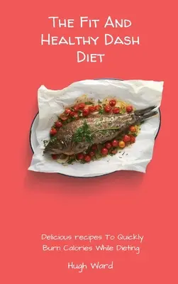 Fit a zdravá pomlčková dieta: Dash: Chutné recepty pro rychlé spalování kalorií při dietě - The Fit And Healthy Dash Diet: Delicious Recipes to Quickly Burn Calories While dieting