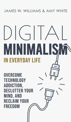 Digitální minimalismus v každodenním životě: Překonejte závislost na technologiích, vyčistěte svou mysl a získejte zpět svou svobodu. - Digital Minimalism in Everyday Life: Overcome Technology Addiction, Declutter Your Mind, and Reclaim Your Freedom