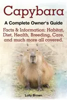 Kapybara. Fakta a informace: Kompletní průvodce pro majitele: biotop, strava, zdraví, chov, péče a mnoho dalšího. - Capybara. Facts & Information: Habitat, Diet, Health, Breeding, Care, and Much More All Covered. a Complete Owner's Guide