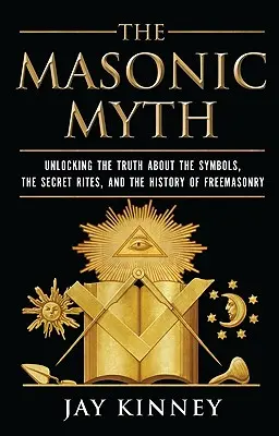 Zednářský mýtus: Odhalení pravdy o symbolech, tajných obřadech a historii svobodného zednářství - The Masonic Myth: Unlocking the Truth about the Symbols, the Secret Rites, and the History of Freemasonry