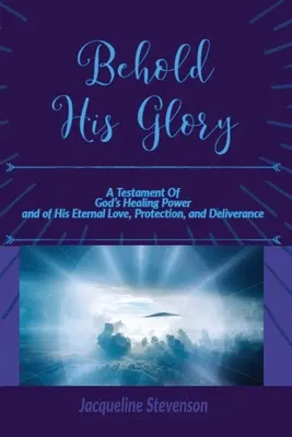 Pohleďte na jeho slávu! Svědectví o Boží uzdravující moci a o jeho věčné lásce, ochraně a vysvobození. - Behold His Glory!: A Testament Of God's Healing Power, and of His Eternal Love, Protection, and Deliverance
