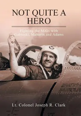 Ne tak docela hrdina: Boj proti MiGům s Gabreskim, Mahurinem a Adamsem - Not Quite a Hero: Fighting the MiGs with Gabreski, Mahurin and Adams