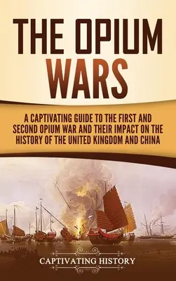 Opiové války: Poutavý průvodce první a druhou opiovou válkou a jejich vlivem na dějiny Spojeného království a Číny - The Opium Wars: A Captivating Guide to the First and Second Opium War and Their Impact on the History of the United Kingdom and China