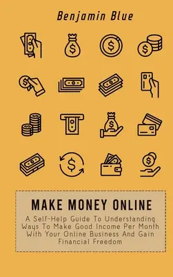 Vydělávejte peníze online: Vydělávejte si měsíčně díky svému online podnikání a získejte finanční svobodu. - Make Money Online: A Self-Help Guide To Understanding Ways To Make Good Income Per Month With Your Online Business And Gain Financial Fre