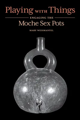 Hra s věcmi: Sexuální hrnce Mocheů - Playing with Things: Engaging the Moche Sex Pots