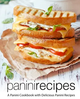 Recepty na panini: Kuchařka panini s chutnými recepty na panini (2. vydání). - Panini Recipes: A Panini Cookbook with Delicious Panini Recipes (2nd Edition)