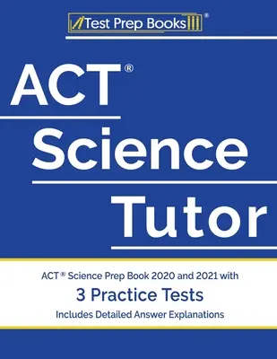 ACT Science Tutor: Přírodovědná příručka pro ACT 2020 a 2021 se 3 cvičnými testy [obsahuje podrobné vysvětlení odpovědí]. - ACT Science Tutor: ACT Science Prep Book 2020 and 2021 with 3 Practice Tests [Includes Detailed Answer Explanations]