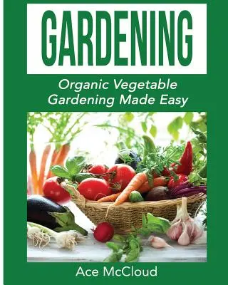 Zahradničení: Jak na překyselení žaludku? Jak si usnadnit pěstování organické zeleniny - Gardening: Organic Vegetable Gardening Made Easy