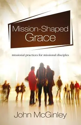 Milost ve tvaru misie: Misionářská praxe pro misionářské učedníky - Mission-Shaped Grace: Missional practices for missional disciples