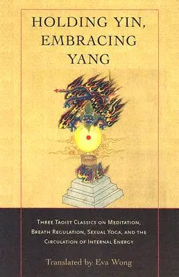 Držet jin, přijímat jang: Tři taoistické klasiky o meditaci, regulaci dechu, sexuální józe a cirkulaci vnitřní energie. - Holding Yin, Embracing Yang: Three Taoist Classics on Meditation, Breath Regulation, Sexual Yoga, and Thecirculation of Internal Energy