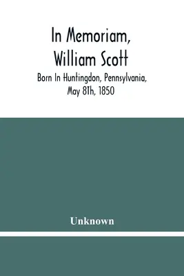 In Memoriam, William Scott: Narozen v Huntingdonu, Pensylvánie, 8. května 1850; zemřel v Pittsburghu, Pensylvánie, 27. února 1906 - In Memoriam, William Scott: Born In Huntingdon, Pennsylvania, May 8Th, 1850; Died In Pittsburgh, Pennsylvania, February 27Th, 1906