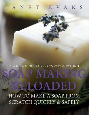 Výroba mýdla Reloaded: Jak vyrobit mýdlo od nuly rychle a bezpečně: Jednoduchý průvodce pro začátečníky a pokročilé - Soap Making Reloaded: How To Make A Soap From Scratch Quickly & Safely: A Simple Guide For Beginners & Beyond