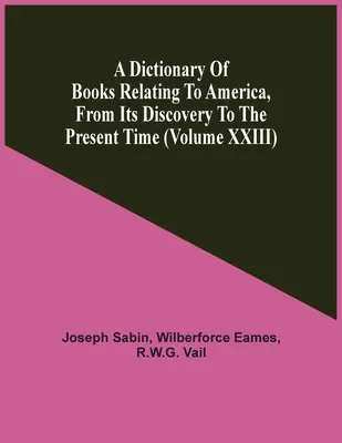 Slovník knih týkajících se Ameriky, od jejího objevení po současnost (svazek Xxiii) - A Dictionary Of Books Relating To America, From Its Discovery To The Present Time (Volume Xxiii)