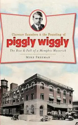 Clarence Saunders a založení Piggly Wiggly: Vzestup a pád memphiského mavericka - Clarence Saunders & the Founding of Piggly Wiggly: The Rise & Fall of a Memphis Maverick