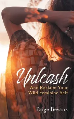 Uvolněte se: A získejte zpět své divoké ženské já - Unleash: And Reclaim Your Wild Feminine Self