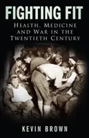 Bojová forma: Zdraví, medicína a válka ve dvacátém století (Fighting Fit: Health, Medicine and War in the Twentieth Century) - Fighting Fit: Health, Medicine and War in the Twentieth Century