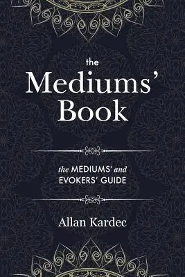 Kniha pro média: obsahující zvláštní učení duchů o projevování, prostředcích komunikace s neviditelným světem, rozvíjení - The Mediums' Book: containing Special Teachings from the Spirits on Manifestation, means to communicate with the Invisible World, Develop
