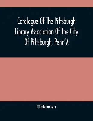 Catalogue Of The Pittsburgh Library Association Of the City of Pittsburgh, Penn'A - Catalogue Of The Pittsburgh Library Association Of The City Of Pittsburgh, Penn'A